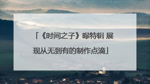 《时间之子》曝特辑 展现从无到有的制作点滴