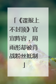 《谍报上不封顶》官宣阵容，周雨彤却被肖战粉丝抵制