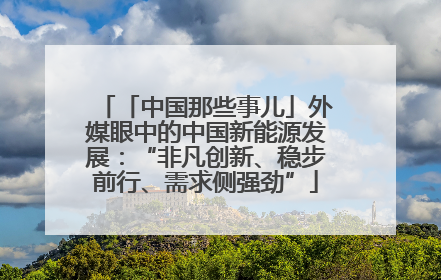 「中国那些事儿」外媒眼中的中国新能源发展：“非凡创新、稳步前行、需求侧强劲”