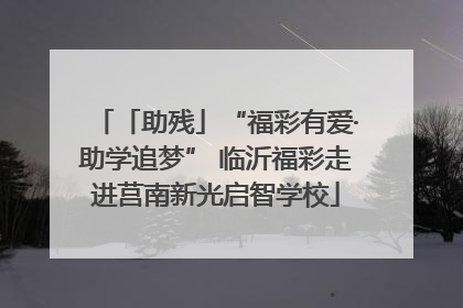 「助残」“福彩有爱·助学追梦” 临沂福彩走进莒南新光启智学校