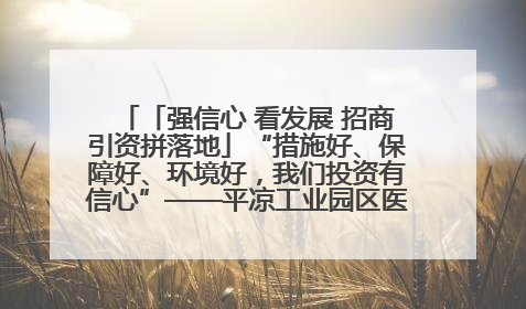 「强信心 看发展 招商引资拼落地」“措施好、保障好、环境好，我们投资有信心”——平凉工业园区医药原料绿色制造项目见闻