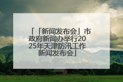 「新闻发布会」市政府新闻办举行2025年天津防汛工作新闻发布会