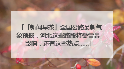 「新闻早茶」全国公路最新气象预报，河北这些路段将受雷暴影响，还有这些热点……