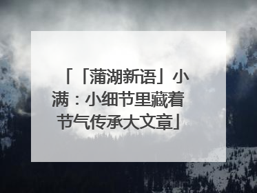 「蒲湖新语」小满：小细节里藏着节气传承大文章