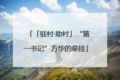 「驻村·助村」“第一书记”方华的牵挂