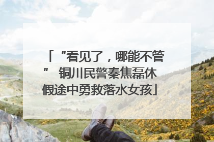 “看见了，哪能不管” 铜川民警秦焦磊休假途中勇救落水女孩