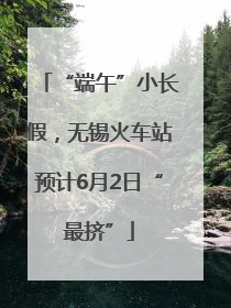 “端午”小长假，无锡火车站预计6月2日“最挤”