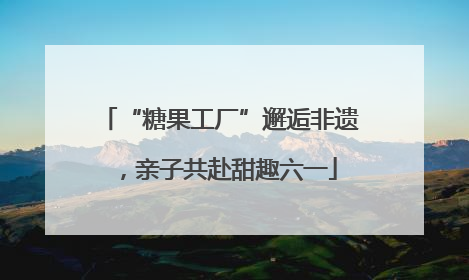 “糖果工厂”邂逅非遗，亲子共赴甜趣六一