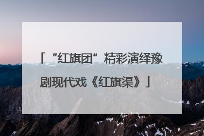 “红旗团”精彩演绎豫剧现代戏《红旗渠》