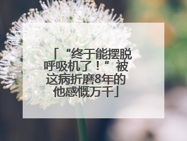 “终于能摆脱呼吸机了！”被这病折磨8年的他感慨万千