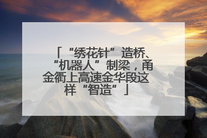“绣花针”造桥、“机器人”制梁，甬金衢上高速金华段这样“智造”