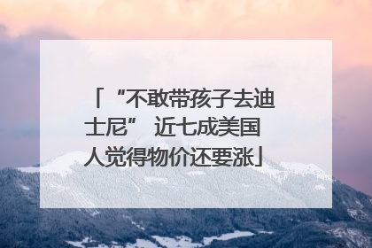 “不敢带孩子去迪士尼” 近七成美国人觉得物价还要涨