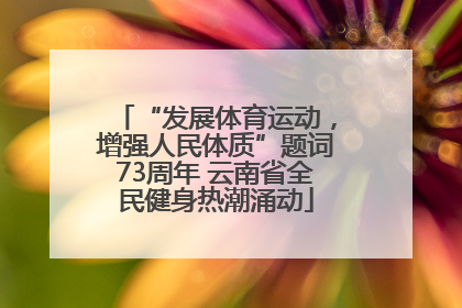 “发展体育运动，增强人民体质”题词73周年 云南省全民健身热潮涌动
