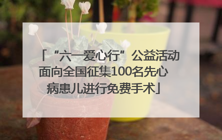 “六一爱心行”公益活动面向全国征集100名先心病患儿进行免费手术