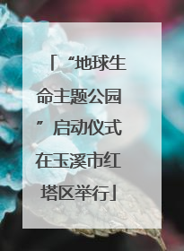 “地球生命主题公园”启动仪式在玉溪市红塔区举行