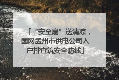 “安全扇”送清凉，国网孟州市供电公司入户排查筑安全防线