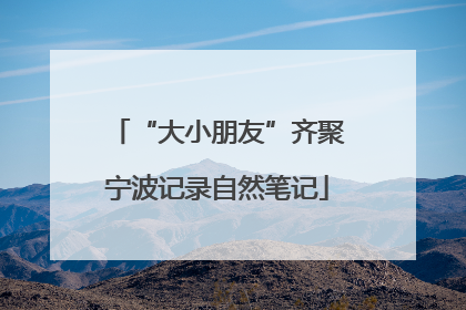 “大小朋友”齐聚宁波记录自然笔记