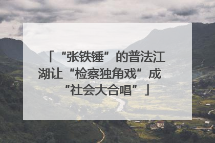 “张铁锤”的普法江湖让“检察独角戏”成“社会大合唱”