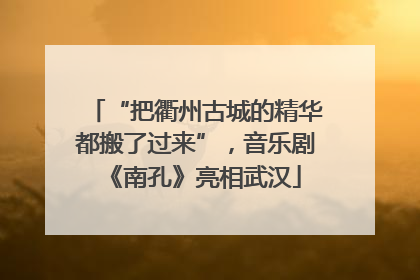 “把衢州古城的精华都搬了过来”，音乐剧《南孔》亮相武汉