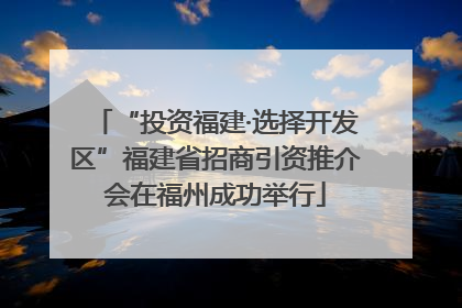“投资福建·选择开发区”福建省招商引资推介会在福州成功举行