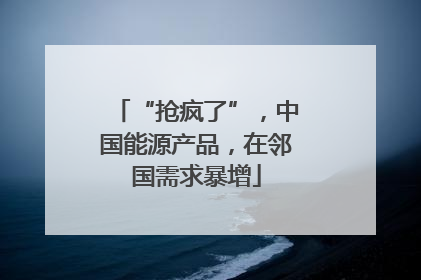 “抢疯了”，中国能源产品，在邻国需求暴增