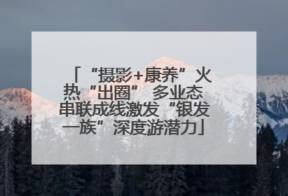 “摄影+康养”火热“出圈” 多业态串联成线激发“银发一族”深度游潜力