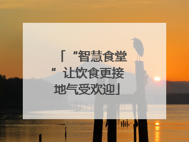 “智慧食堂”让饮食更接地气受欢迎
