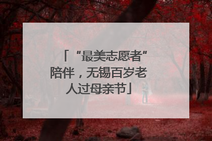 “最美志愿者”陪伴，无锡百岁老人过母亲节