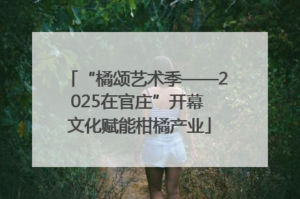 “橘颂艺术季——2025在官庄”开幕 文化赋能柑橘产业