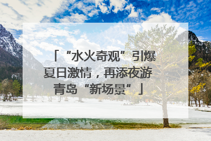 “水火奇观”引爆夏日激情，再添夜游青岛“新场景”