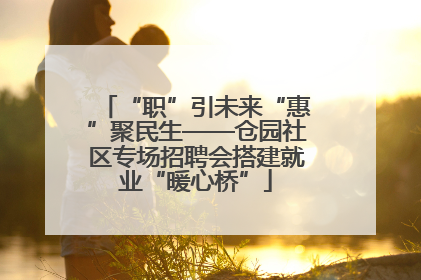 “职”引未来“惠”聚民生——仓园社区专场招聘会搭建就业“暖心桥”