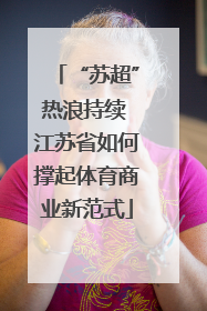 “苏超”热浪持续 江苏省如何撑起体育商业新范式