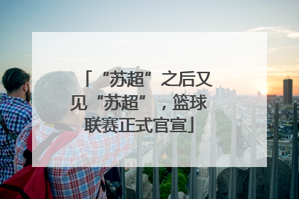 “苏超”之后又见“苏超”，篮球联赛正式官宣