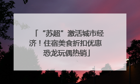 “苏超”激活城市经济！住宿美食折扣优惠 恐龙玩偶热销