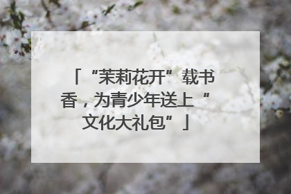 “茉莉花开”载书香，为青少年送上“文化大礼包”