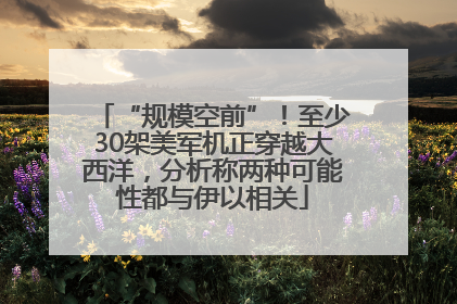 “规模空前”！至少30架美军机正穿越大西洋，分析称两种可能性都与伊以相关