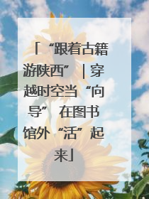 “跟着古籍游陕西”｜穿越时空当“向导” 在图书馆外“活”起来