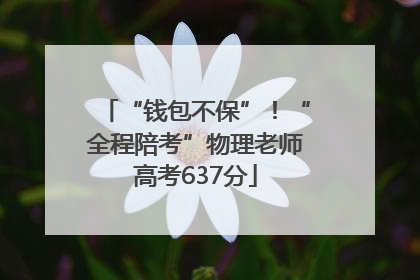 “钱包不保”！“全程陪考”物理老师高考637分