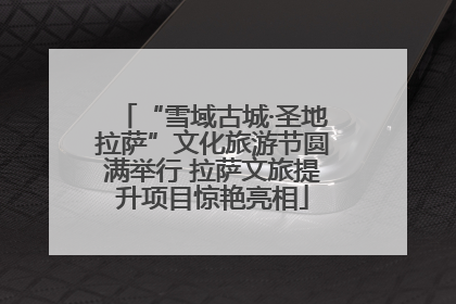 “雪域古城·圣地拉萨”文化旅游节圆满举行 拉萨文旅提升项目惊艳亮相