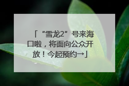 “雪龙2”号来海口啦，将面向公众开放！今起预约→