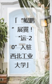 “鲲鹏”展翼！“运-20”入驻西北工业大学