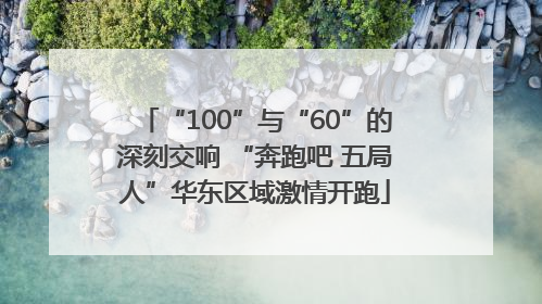 “100”与“60”的深刻交响 “奔跑吧 五局人”华东区域激情开跑