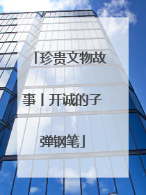 珍贵文物故事丨开诚的子弹钢笔