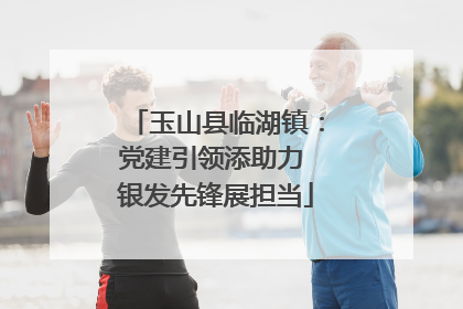 玉山县临湖镇：党建引领添助力 银发先锋展担当
