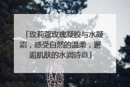玫莉蔻玫瑰凝胶与水凝霜，感受自然的温柔，邂逅肌肤的水润诗意