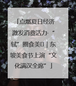 点燃夏日经济 激发消费活力·“轼”圈食美⑪｜东坡美食节上演“文化满汉全席”