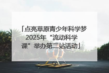 点亮草原青少年科学梦 2025年“流动科学课”举办第二站活动