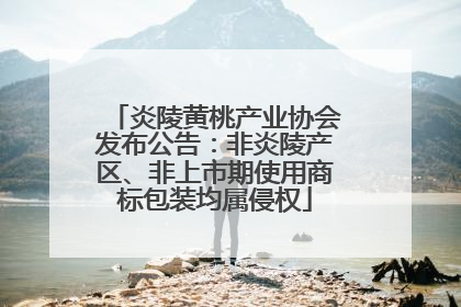 炎陵黄桃产业协会发布公告：非炎陵产区、非上市期使用商标包装均属侵权