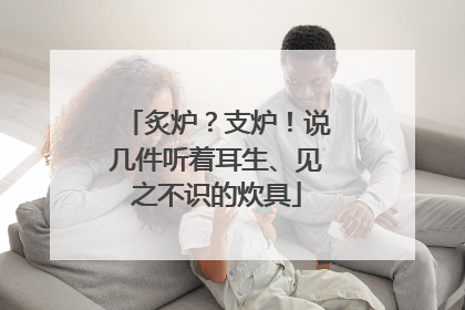 炙炉？支炉！说几件听着耳生、见之不识的炊具