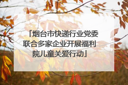 烟台市快递行业党委联合多家企业开展福利院儿童关爱行动